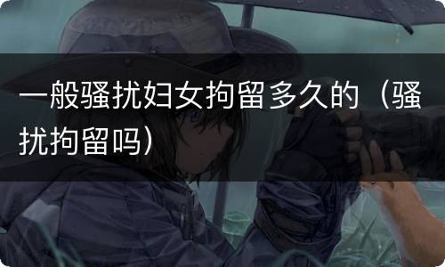 一般骚扰妇女拘留多久的（骚扰拘留吗）