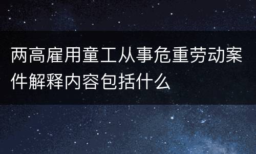 两高雇用童工从事危重劳动案件解释内容包括什么