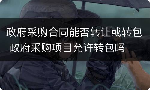政府采购合同能否转让或转包 政府采购项目允许转包吗