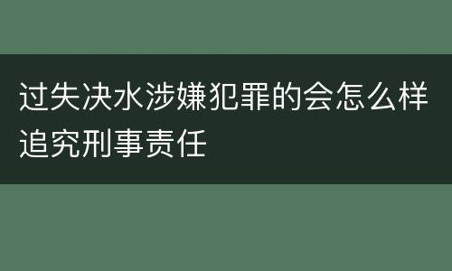 过失决水涉嫌犯罪的会怎么样追究刑事责任