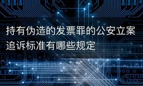 持有伪造的发票罪的公安立案追诉标准有哪些规定