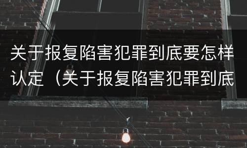 关于报复陷害犯罪到底要怎样认定（关于报复陷害犯罪到底要怎样认定的）