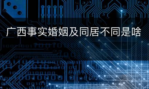 广西事实婚姻及同居不同是啥