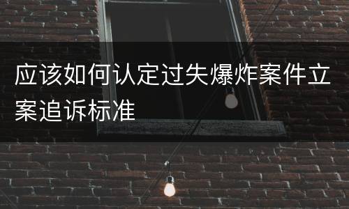 应该如何认定过失爆炸案件立案追诉标准