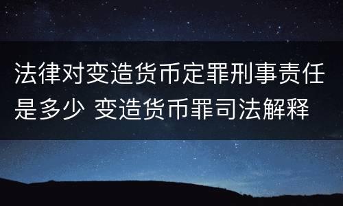 法律对变造货币定罪刑事责任是多少 变造货币罪司法解释