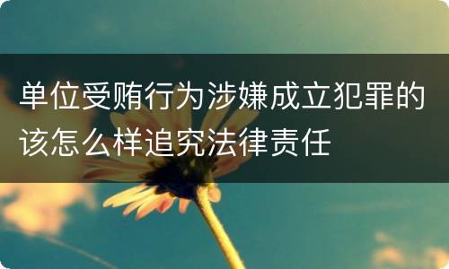 单位受贿行为涉嫌成立犯罪的该怎么样追究法律责任