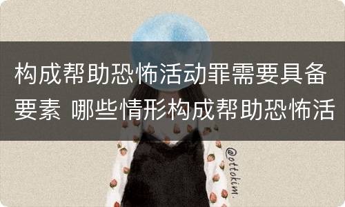 构成帮助恐怖活动罪需要具备要素 哪些情形构成帮助恐怖活动罪