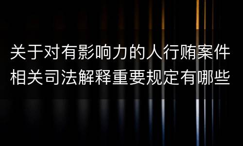 关于对有影响力的人行贿案件相关司法解释重要规定有哪些