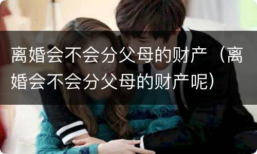 离婚会不会分父母的财产（离婚会不会分父母的财产呢）