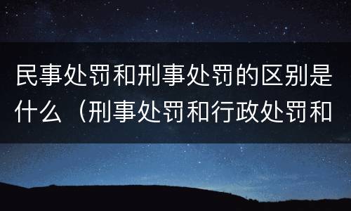 民事处罚和刑事处罚的区别是什么（刑事处罚和行政处罚和民事处罚的区别）