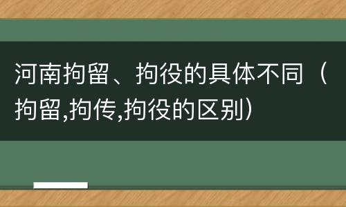 河南拘留、拘役的具体不同（拘留,拘传,拘役的区别）