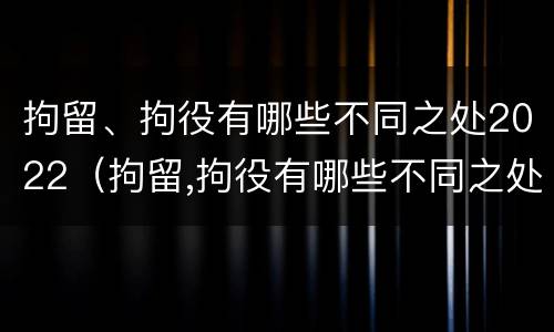 拘留、拘役有哪些不同之处2022（拘留,拘役有哪些不同之处2022年）