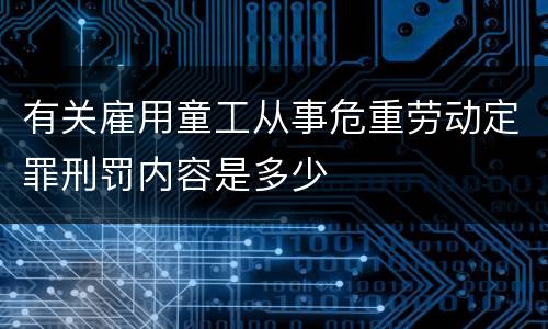 有关雇用童工从事危重劳动定罪刑罚内容是多少