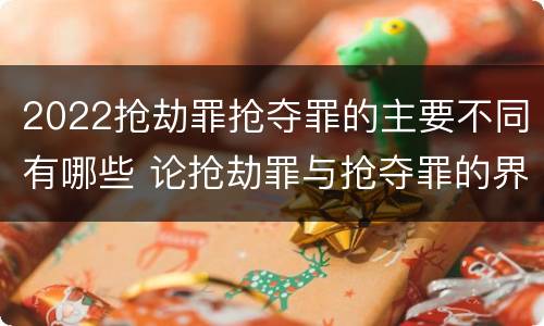 2022抢劫罪抢夺罪的主要不同有哪些 论抢劫罪与抢夺罪的界限