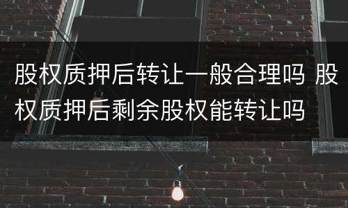 股权质押后转让一般合理吗 股权质押后剩余股权能转让吗