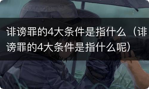 诽谤罪的4大条件是指什么（诽谤罪的4大条件是指什么呢）