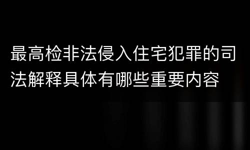 最高检非法侵入住宅犯罪的司法解释具体有哪些重要内容