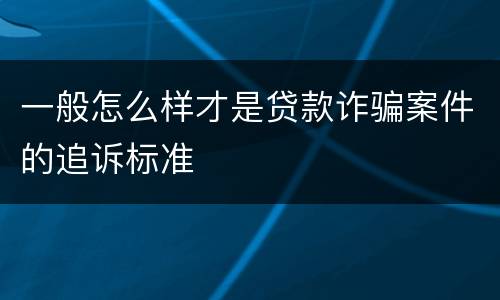 一般怎么样才是贷款诈骗案件的追诉标准