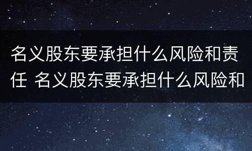 名义股东要承担什么风险和责任 名义股东要承担什么风险和责任和义务