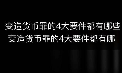 变造货币罪的4大要件都有哪些 变造货币罪的4大要件都有哪些