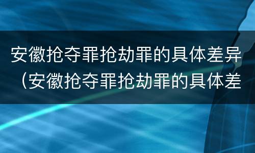 安徽抢夺罪抢劫罪的具体差异（安徽抢夺罪抢劫罪的具体差异案例）