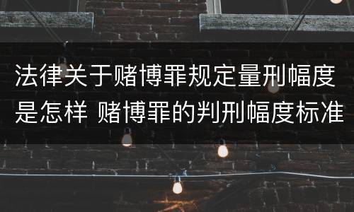 法律关于赌博罪规定量刑幅度是怎样 赌博罪的判刑幅度标准