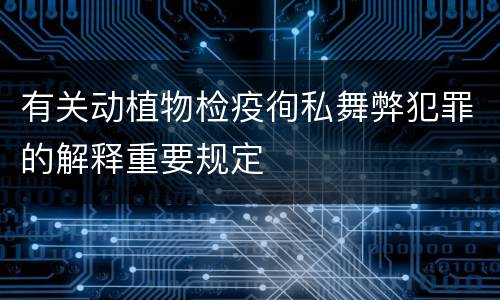 有关动植物检疫徇私舞弊犯罪的解释重要规定