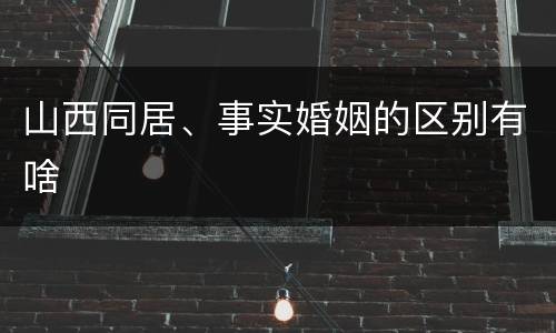 山西同居、事实婚姻的区别有啥