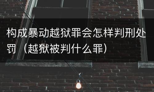 构成暴动越狱罪会怎样判刑处罚（越狱被判什么罪）