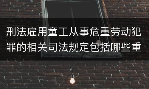 刑法雇用童工从事危重劳动犯罪的相关司法规定包括哪些重要内容