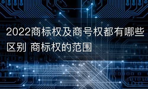 2022商标权及商号权都有哪些区别 商标权的范围