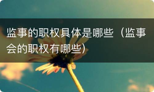 监事的职权具体是哪些（监事会的职权有哪些）