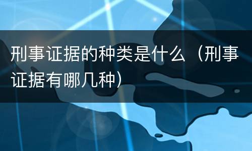刑事证据的种类是什么（刑事证据有哪几种）