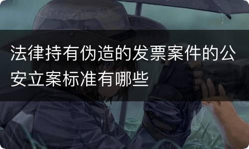 法律持有伪造的发票案件的公安立案标准有哪些