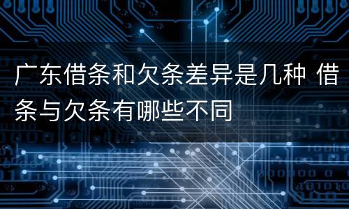 广东借条和欠条差异是几种 借条与欠条有哪些不同
