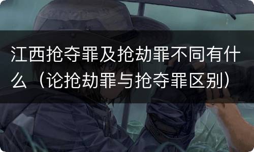 江西抢夺罪及抢劫罪不同有什么（论抢劫罪与抢夺罪区别）
