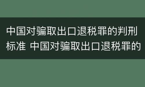 中国对骗取出口退税罪的判刑标准 中国对骗取出口退税罪的判刑标准是