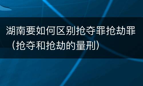 湖南要如何区别抢夺罪抢劫罪（抢夺和抢劫的量刑）