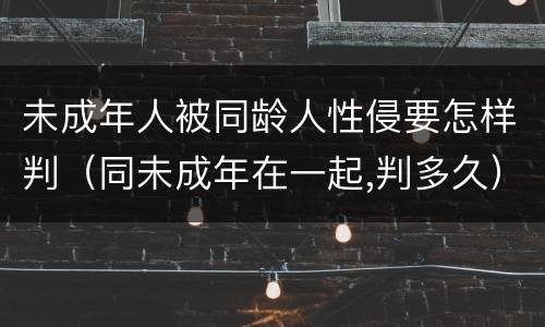 未成年人被同龄人性侵要怎样判（同未成年在一起,判多久）