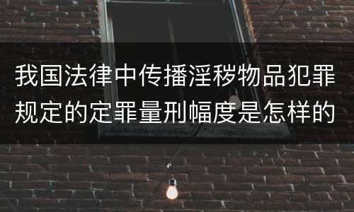 我国法律中传播淫秽物品犯罪规定的定罪量刑幅度是怎样的