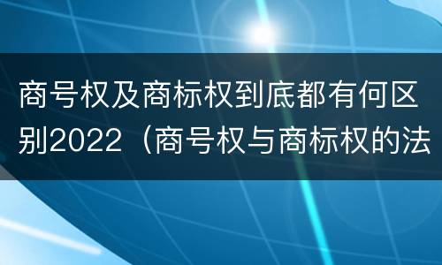 商号权及商标权到底都有何区别2022（商号权与商标权的法律冲突与解决）