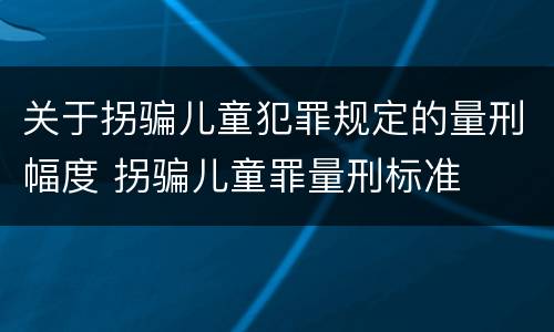 关于拐骗儿童犯罪规定的量刑幅度 拐骗儿童罪量刑标准