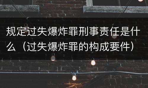 规定过失爆炸罪刑事责任是什么（过失爆炸罪的构成要件）