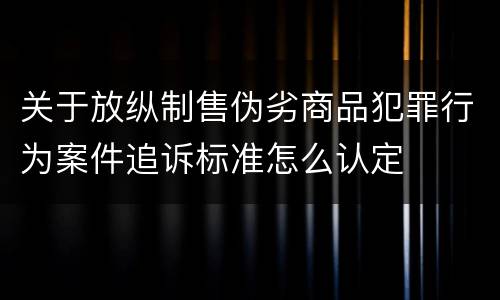 关于放纵制售伪劣商品犯罪行为案件追诉标准怎么认定