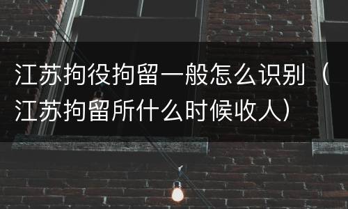 江苏拘役拘留一般怎么识别（江苏拘留所什么时候收人）