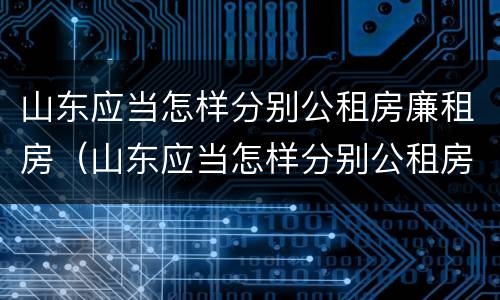 山东应当怎样分别公租房廉租房（山东应当怎样分别公租房廉租房的真假）