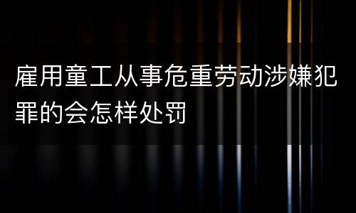 雇用童工从事危重劳动涉嫌犯罪的会怎样处罚
