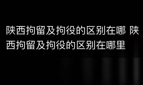 陕西拘留及拘役的区别在哪 陕西拘留及拘役的区别在哪里