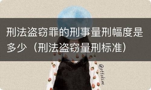刑法盗窃罪的刑事量刑幅度是多少（刑法盗窃量刑标准）