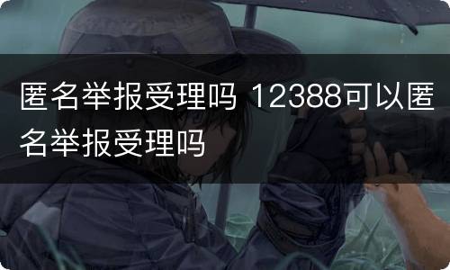 匿名举报受理吗 12388可以匿名举报受理吗